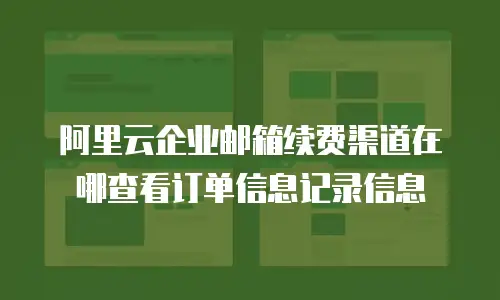 阿里云企业邮箱续费渠道在哪查看订单信息记录信息