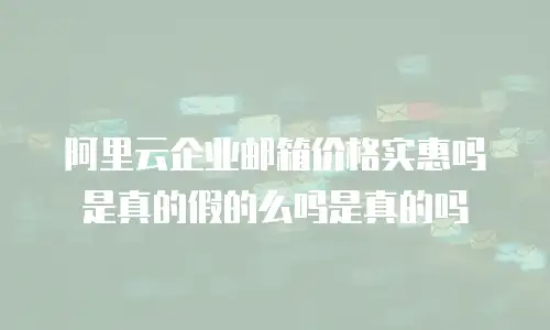 阿里云企业邮箱价格实惠吗是真的假的么吗是真的吗