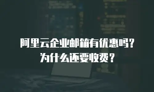 阿里云企业邮箱有优惠吗？为什么还要收费？