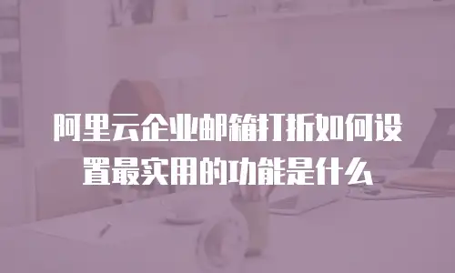 阿里云企业邮箱打折如何设置最实用的功能是什么