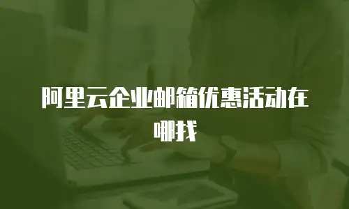阿里云企业邮箱优惠活动在哪找