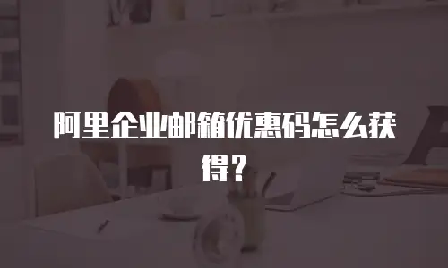 阿里企业邮箱优惠码怎么获得？