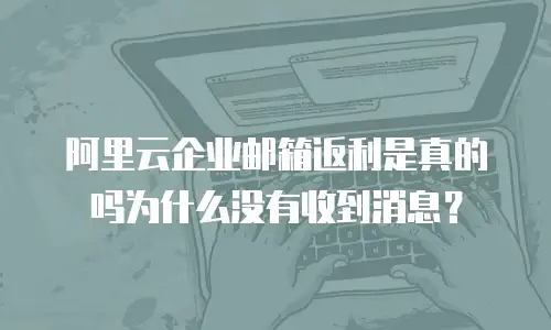 阿里云企业邮箱返利是真的吗为什么没有收到消息？