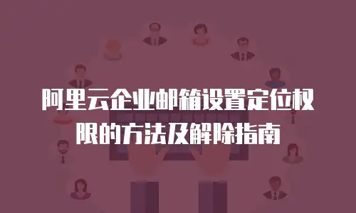 阿里云企业邮箱设置定位权限的方法及解除指南