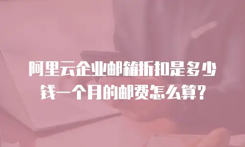 阿里云企业邮箱折扣是多少钱一个月的邮费怎么算?