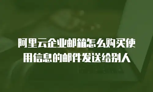 阿里云企业邮箱怎么购买使用信息的邮件发送给别人