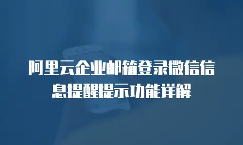 阿里云企业邮箱登录微信信息提醒提示功能详解