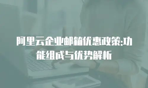 阿里云企业邮箱优惠政策:功能组成与优势解析