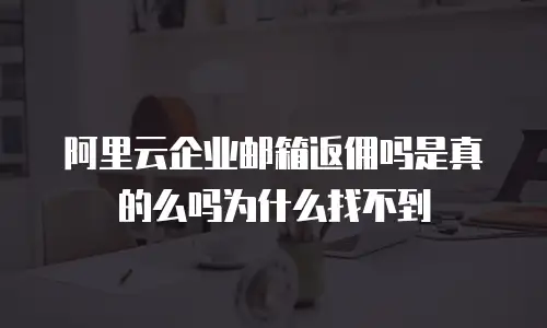阿里云企业邮箱返佣吗是真的么吗为什么找不到