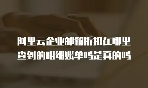 阿里云企业邮箱折扣在哪里查到的明细账单吗是真的吗