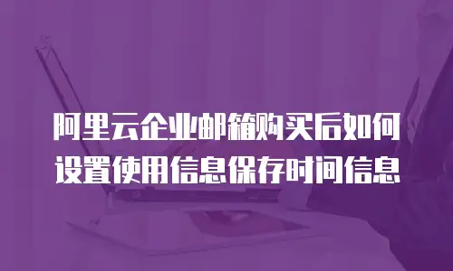 阿里云企业邮箱购买后如何设置使用信息保存时间信息