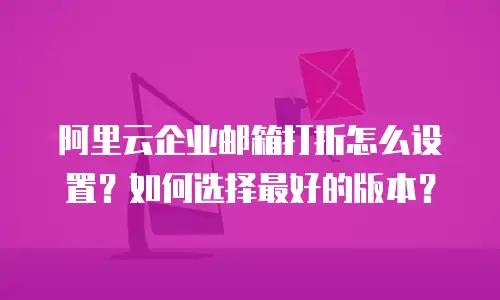 阿里云企业邮箱打折怎么设置?如何选择最好的版本?