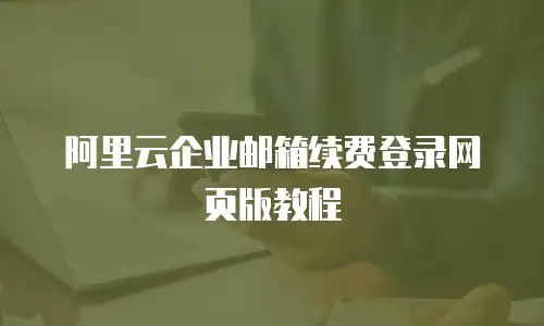 阿里云企业邮箱续费登录网页版教程