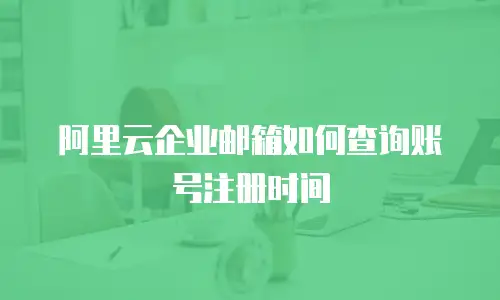 阿里云企业邮箱如何查询账号注册时间