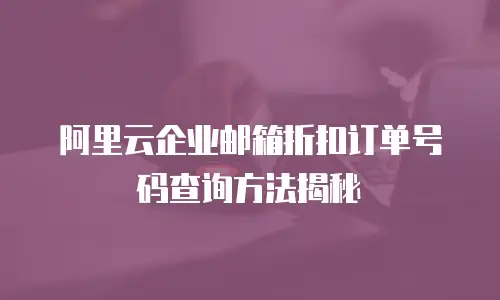 阿里云企业邮箱折扣订单号码查询方法揭秘