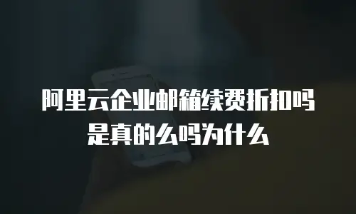 阿里云企业邮箱续费折扣吗是真的么吗为什么