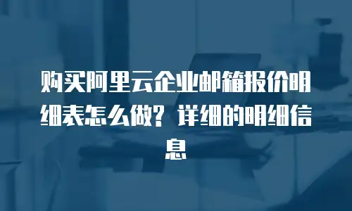 购买阿里云企业邮箱报价明细表怎么做? 详细的明细信息