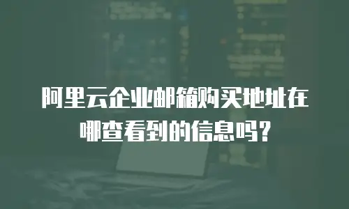 阿里云企业邮箱购买地址在哪查看到的信息吗？