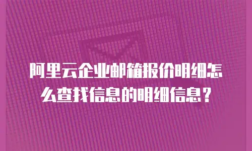 阿里云企业邮箱报价明细怎么查找信息的明细信息？