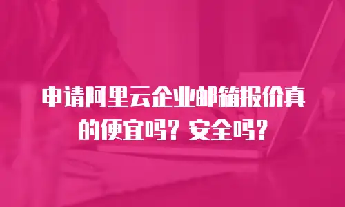 申请阿里云企业邮箱报价真的便宜吗？安全吗？