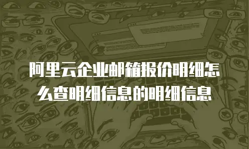 阿里云企业邮箱报价明细怎么查明细信息的明细信息