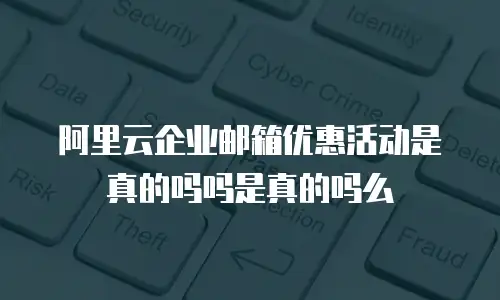 阿里云企业邮箱优惠活动是真的吗吗是真的吗么