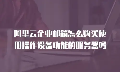 阿里云企业邮箱怎么购买使用操作设备功能的服务器吗