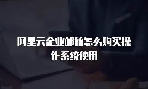 阿里云企业邮箱怎么购买操作系统使用