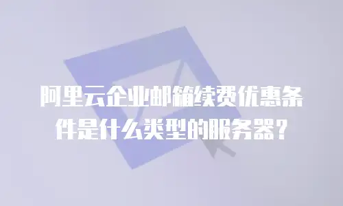 阿里云企业邮箱续费优惠条件是什么类型的服务器？