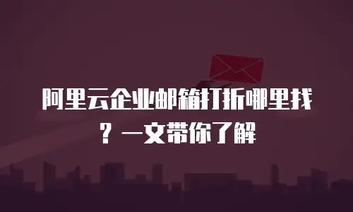 阿里云企业邮箱打折哪里找？一文带你了解