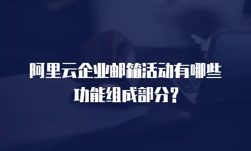 阿里云企业邮箱活动有哪些功能组成部分?