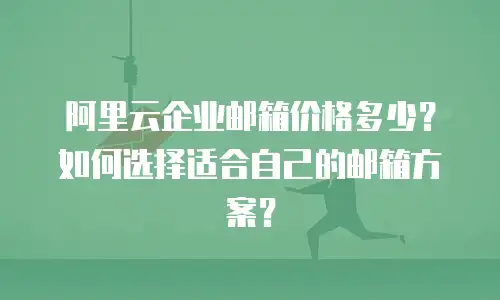 阿里云企业邮箱价格多少?如何选择适合自己的邮箱方案?