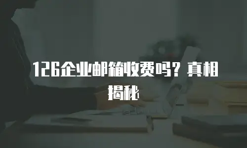 126企业邮箱收费吗？真相揭秘