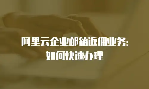 阿里云企业邮箱返佣业务:如何快速办理