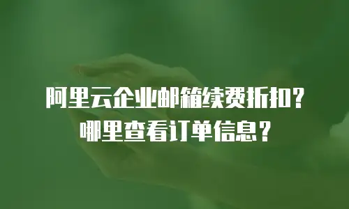 阿里云企业邮箱续费折扣?哪里查看订单信息?