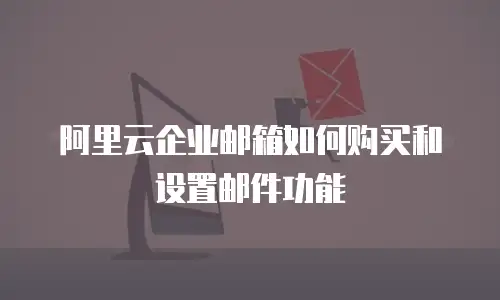 阿里云企业邮箱如何购买和设置邮件功能