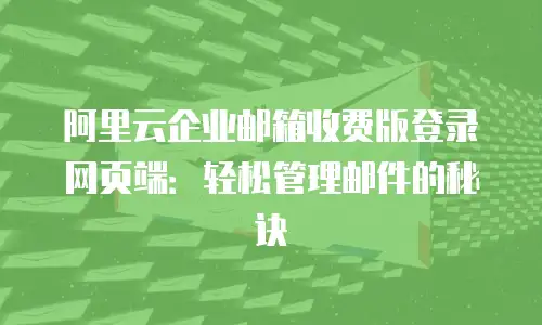 阿里云企业邮箱收费版登录网页端:轻松管理邮件的秘诀