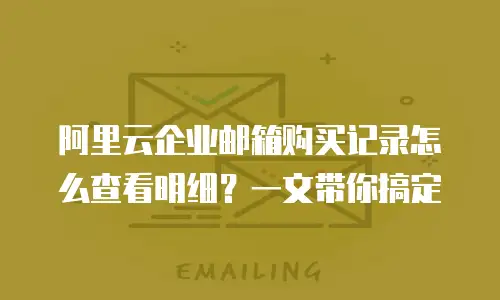 阿里云企业邮箱购买记录怎么查看明细？一文带你搞定