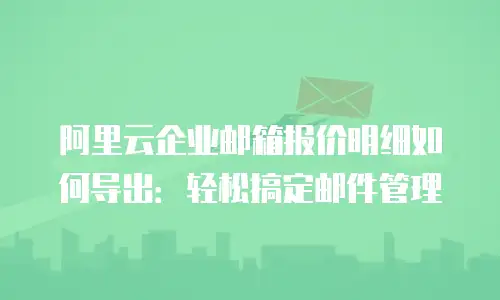 阿里云企业邮箱报价明细如何导出:轻松搞定邮件管理