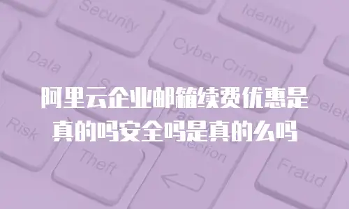 阿里云企业邮箱续费优惠是真的吗安全吗是真的么吗