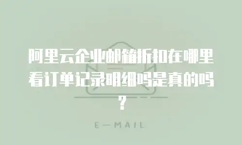 阿里云企业邮箱折扣在哪里看订单记录明细吗是真的吗？