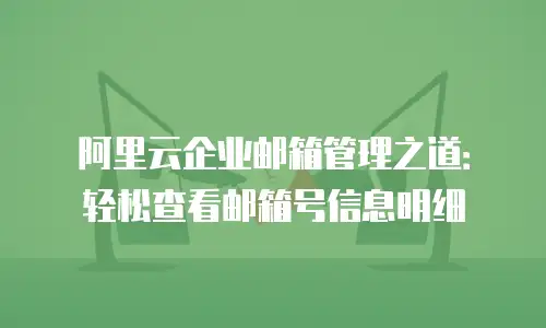 阿里云企业邮箱管理之道：轻松查看邮箱号信息明细