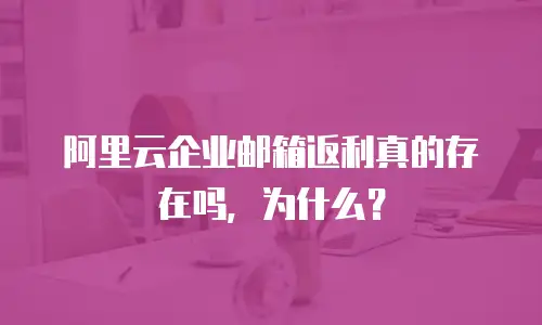 阿里云企业邮箱返利真的存在吗,为什么?