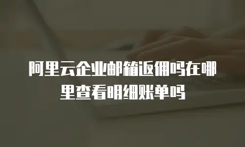 阿里云企业邮箱返佣吗在哪里查看明细账单吗