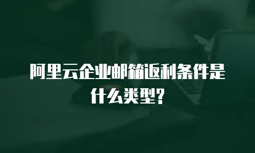 阿里云企业邮箱返利条件是什么类型?