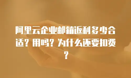 阿里云企业邮箱返利多少合适？用吗？为什么还要扣费？