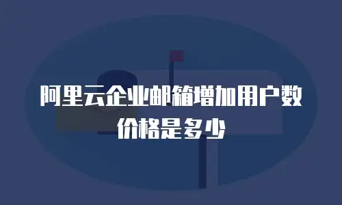 阿里云企业邮箱增加用户数价格是多少