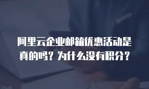 阿里云企业邮箱优惠活动是真的吗？为什么没有积分？