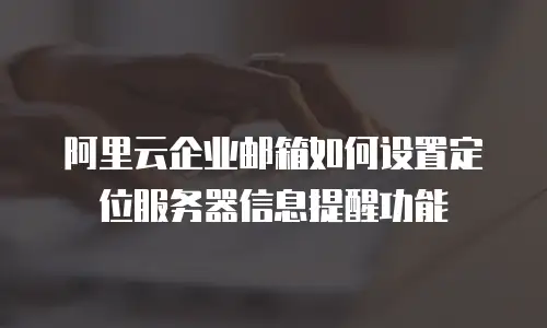 阿里云企业邮箱如何设置定位服务器信息提醒功能