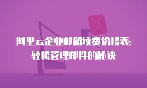 阿里云企业邮箱续费价格表:轻松管理邮件的秘诀